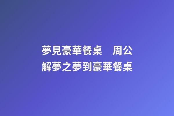 夢見豪華餐桌　周公解夢之夢到豪華餐桌